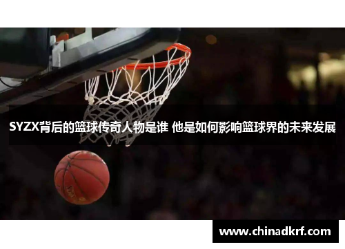 SYZX背后的篮球传奇人物是谁 他是如何影响篮球界的未来发展